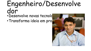 Engenheiro/Desenvolve
dor
• Desenvolve novas tecnologias
• Transforma ideia em produto
 