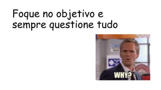 Foque no objetivo e
sempre questione tudo
 
