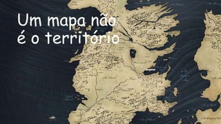 Um mapa não
é o território
 