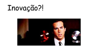 Inovação?!
 