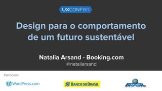Design para o comportamento
de um futuro sustentável
Natalia Arsand - Booking.com
@nataliarsand
Patrocínio:
 