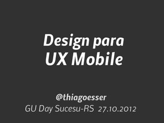 Design para
    UX Mobile

       @thiagoesser
GU Day Sucesu-RS 27.10.2012
 