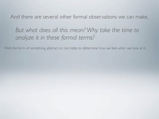 And there are several other formal observations we can make,

       But what does all this mean? Why take the time to
       analyze it in these formal terms?
Well, the form of something, abstract or not, helps to determine how we feel when we look at it.
 
