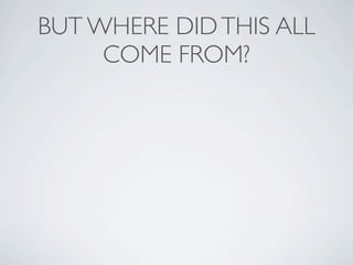 BUT WHERE DID THIS ALL
     COME FROM?
 