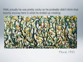 Well, actually he was pretty cocky so he probably didn’t think that
exactly, anyway, here is what he ended up creating:




                                                 Mural, 1943
 