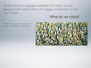 So lets analyze its formal properties. This means we are
going to make observations of its form, composition, or the
way it looks.
                                     What do we notice?
•Note its format or shape of the
canvas is horizontal or landscape.
 