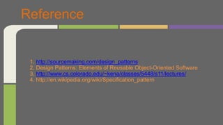 Reference
1. http://sourcemaking.com/design_patterns
2. Design Patterns: Elements of Reusable Object-Oriented Software
3. http://www.cs.colorado.edu/~kena/classes/5448/s11/lectures/
4. http://en.wikipedia.org/wiki/Specification_pattern
 