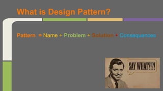 Pattern = Name + Problem + Solution + Consequences
What is Design Pattern?
 