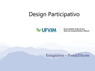 Design Participativo
Estagiários – Portal/Dicom
 