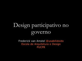Design participativo no
governo
Frederick van Amstel @usabilidoido
Escola de Arquitetura e Design
PUCPR
 