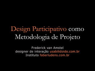 Design Participativo como
 Metodologia de Projeto
           Frederick van Amstel
 designer de interação usabilidoido.com.br
       Instituto faberludens.com.br
 