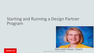 Copyright © 2015, Oracle and/or its affiliates. All rights reserved. |
Starting and Running a Design Partner
Program
Mary Beth Raven, Oracle
 