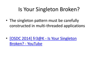 Is Your Singleton Broken?
• The singleton pattern must be carefully
constructed in multi-threaded applications
• [OSDC 2014] fr3@K - Is Your Singleton
Broken? - YouTube
 