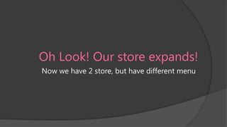 Oh Look! Our store expands!
Now we have 2 store, but have different menu

 