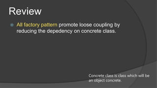 Review


All factory pattern promote loose coupling by
reducing the depedency on concrete class.

Concrete class is class which will be
an object concrete.

 