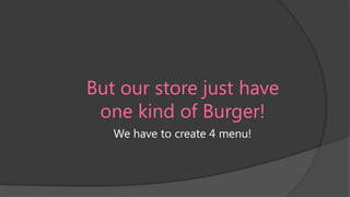 But our store just have
one kind of Burger!
We have to create 4 menu!

 