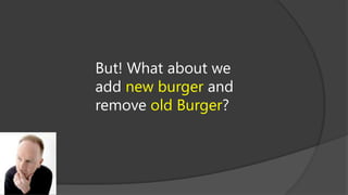 But! What about we
add new burger and
remove old Burger?

 