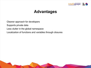 Advantages
Cleaner approach for developers
Supports private data
Less clutter in the global namespace
Localization of functions and variables through closures
 