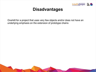 Disadvantages
Overkill for a project that uses very few objects and/or does not have an
underlying emphasis on the extension of prototype chains
 
