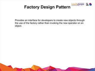 Factory Design Pattern
Provides an interface for developers to create new objects through
the use of the factory rather than invoking the new operator on an
object.
 
