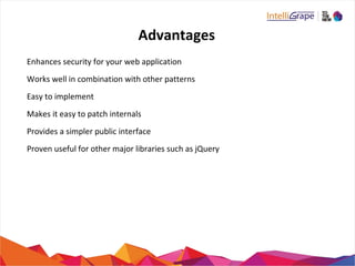 Advantages
Enhances security for your web application
Works well in combination with other patterns
Easy to implement
Makes it easy to patch internals
Provides a simpler public interface
Proven useful for other major libraries such as jQuery
 