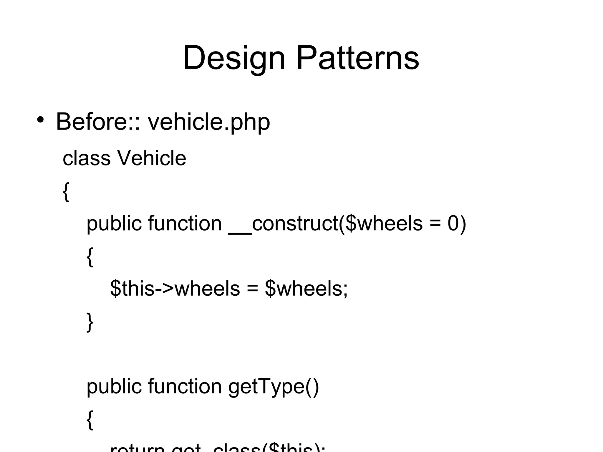 
Before:: vehicle.php
class Vehicle
{
public function __construct($wheels = 0)
{
$this->wheels = $wheels;
}
public function getType()
{
Design Patterns
 