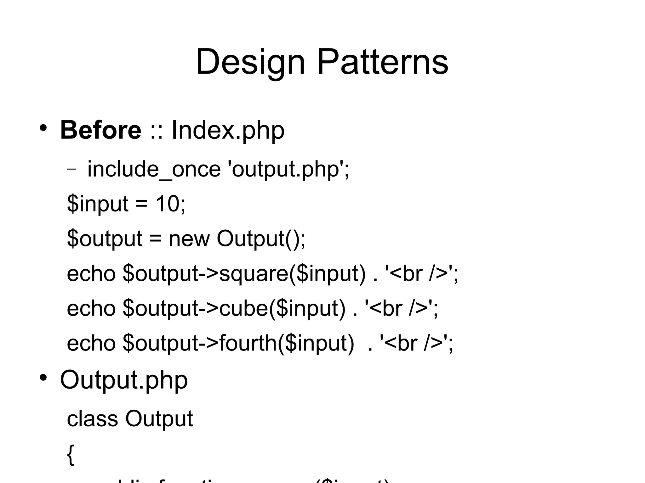 
Before :: Index.php
− include_once 'output.php';
$input = 10;
$output = new Output();
echo $output->square($input) . '<br />';
echo $output->cube($input) . '<br />';
echo $output->fourth($input) . '<br />';

Output.php
class Output
{
Design Patterns
 