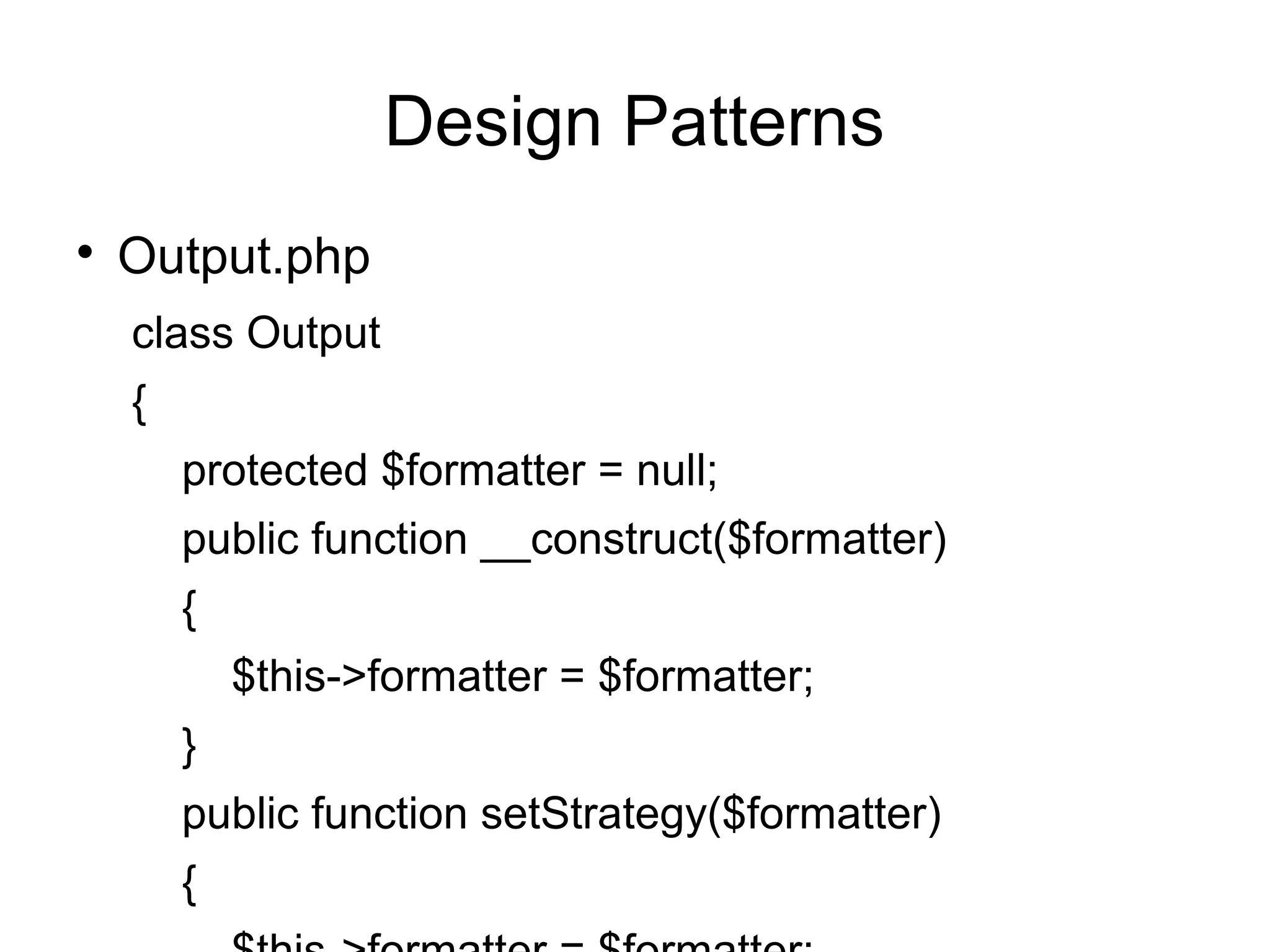 
Output.php
class Output
{
protected $formatter = null;
public function __construct($formatter)
{
$this->formatter = $formatter;
}
public function setStrategy($formatter)
{
Design Patterns
 