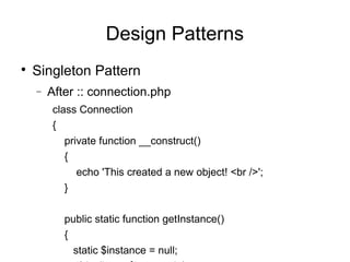 
Singleton Pattern
− After :: connection.php
class Connection
{
private function __construct()
{
echo 'This created a new object! <br />';
}
public static function getInstance()
{
static $instance = null;
Design Patterns
 