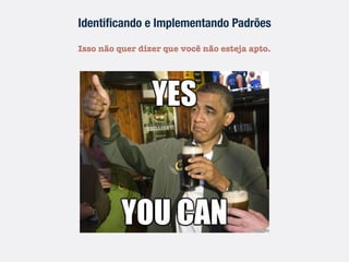 Identiﬁcando e Implementando Padrões
Isso não quer dizer que você não esteja apto.
 