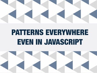 PATTERNS EVERYWHERE
EVEN IN JAVASCRIPT
 