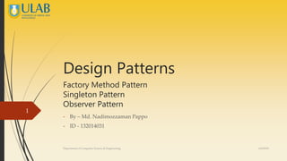 Design Patterns
Factory Method Pattern
Singleton Pattern
Observer Pattern
- By – Md. Nadimozzaman Pappo
- ID - 132014031
6/6/2016Depertment of Computer Science & Engineering
1
 