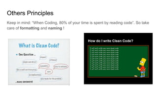 Keep in mind: “When Coding, 80% of your time is spent by reading code”. So take
care of formatting and naming !
Others Principles
 