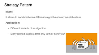 Intent:
It allows to switch between differents algorithms to accomplish a task.
Application:
- Different variants of an algorithm
- Many related classes differ only in their behaviour
Strategy Pattern
 
