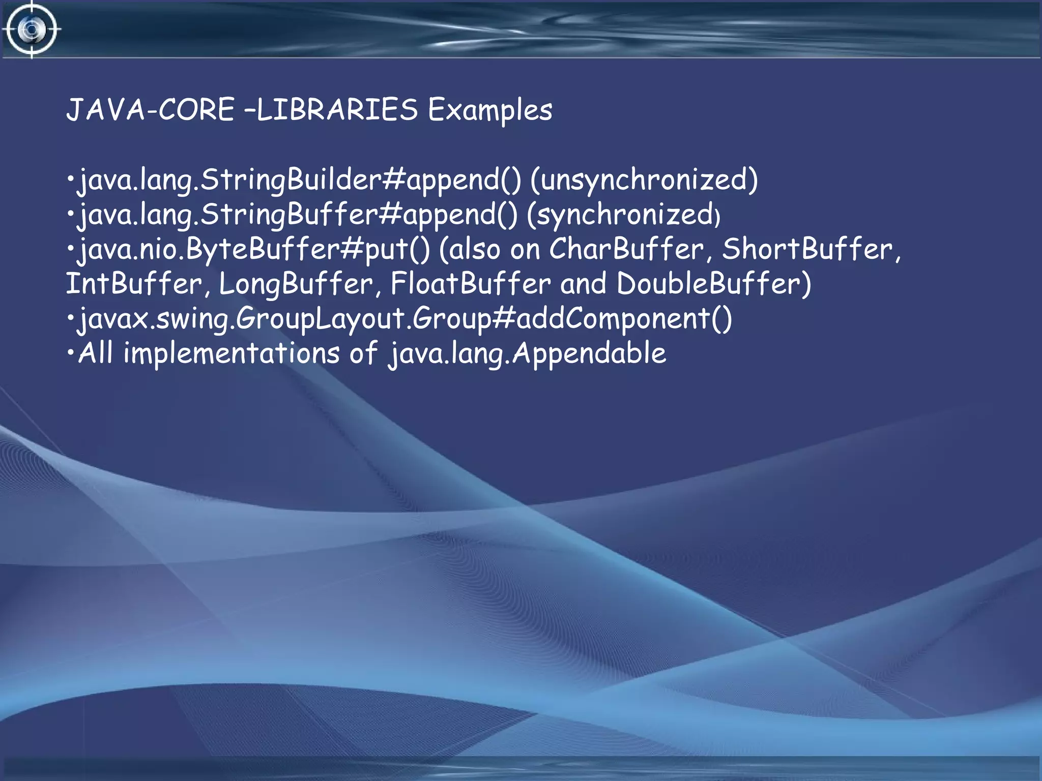JAVA-CORE –LIBRARIES Examples
•java.lang.StringBuilder#append() (unsynchronized)
•java.lang.StringBuffer#append() (synchronized)
•java.nio.ByteBuffer#put() (also on CharBuffer, ShortBuffer,
IntBuffer, LongBuffer, FloatBuffer and DoubleBuffer)
•javax.swing.GroupLayout.Group#addComponent()
•All implementations of java.lang.Appendable
 