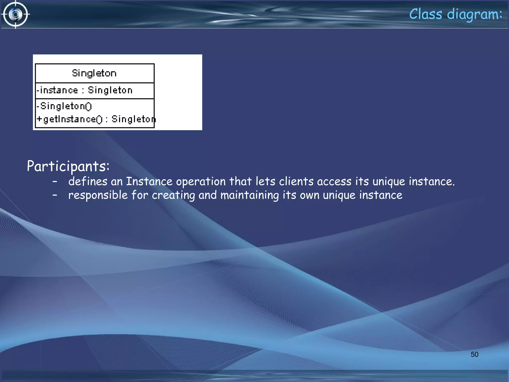 Class diagram:
Participants:
– defines an Instance operation that lets clients access its unique instance.
– responsible for creating and maintaining its own unique instance
50
 