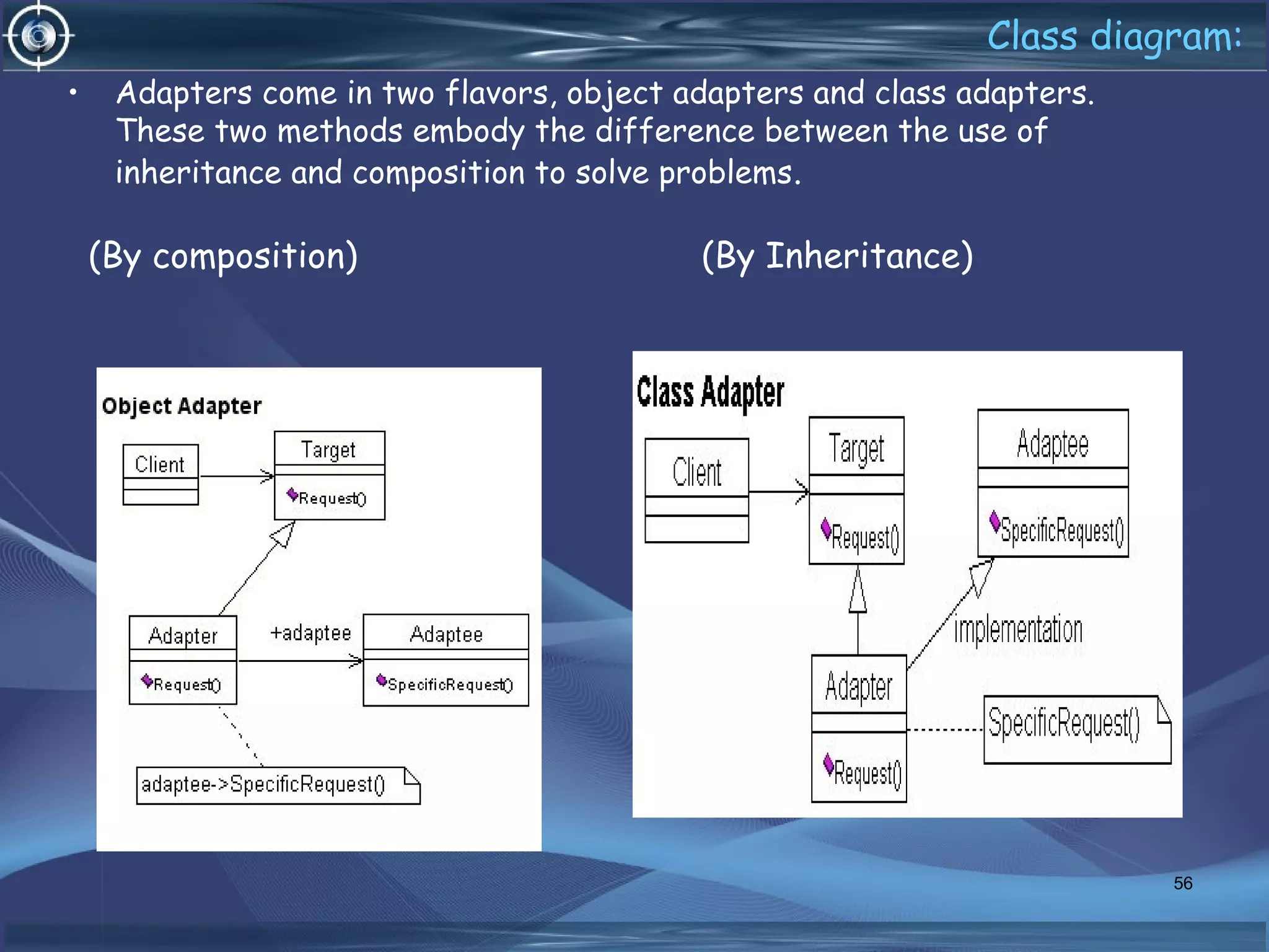 Class diagram:
• Adapters come in two flavors, object adapters and class adapters. 
These two methods embody the difference between the use of
inheritance and composition to solve problems.
(By composition) (By Inheritance)
56
 