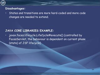 Disadvantages:
• States and transitions are more hard-coded and more code
changes are needed to extend.
JAVA CORE LIBRARIES EXAMPLE:
• javax.faces.lifecycle.LifeCycle#execute() (controlled by
FacesServlet, the behaviour is dependent on current phase
(state) of JSF lifecycle)
157
 