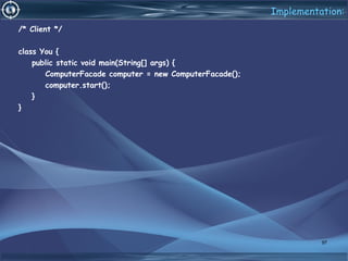 Implementation:
/* Client */
class You {
public static void main(String[] args) {
ComputerFacade computer = new ComputerFacade();
computer.start();
}
}
97
 