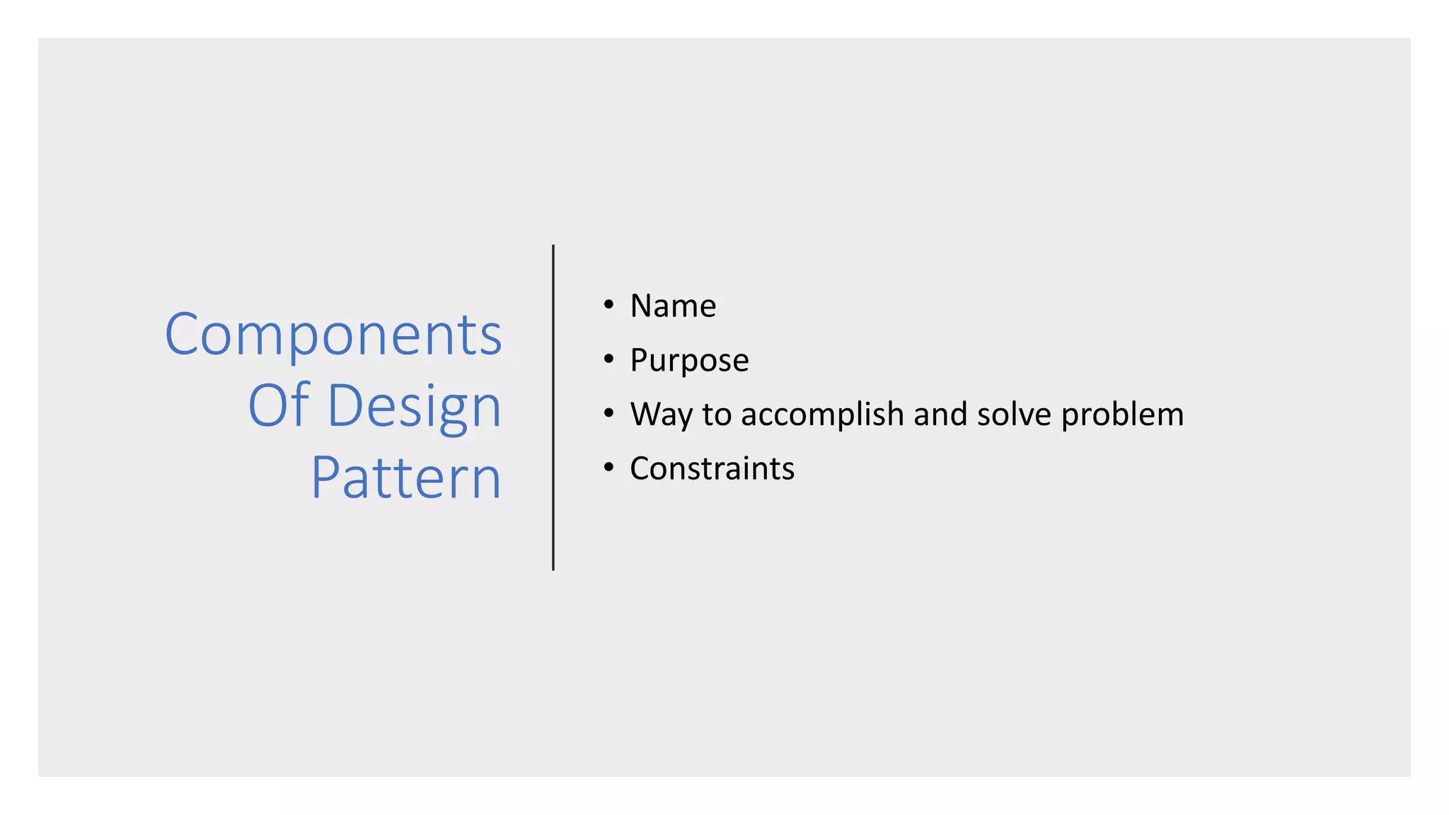 Components
Of Design
Pattern
• Name
• Purpose
• Way to accomplish and solve problem
• Constraints
 