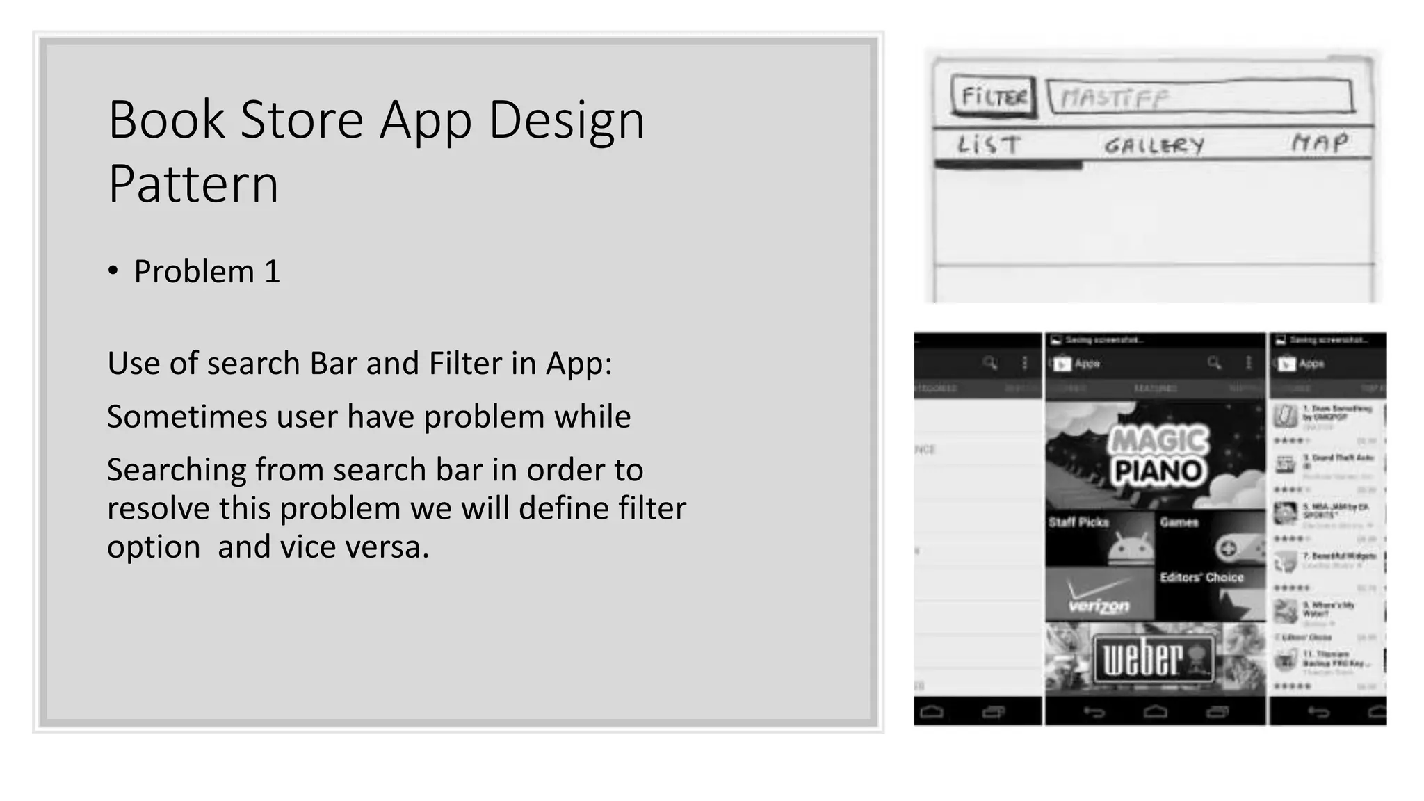 Book Store App Design
Pattern
• Problem 1
Use of search Bar and Filter in App:
Sometimes user have problem while
Searching from search bar in order to
resolve this problem we will define filter
option and vice versa.
 