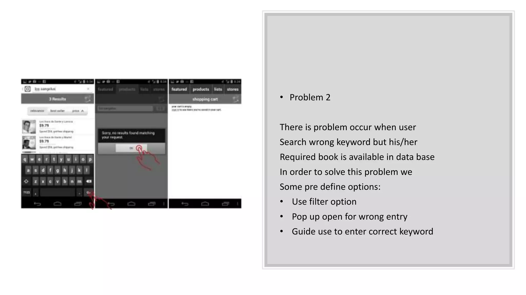 • Problem 2
There is problem occur when user
Search wrong keyword but his/her
Required book is available in data base
In order to solve this problem we
Some pre define options:
• Use filter option
• Pop up open for wrong entry
• Guide use to enter correct keyword
 
