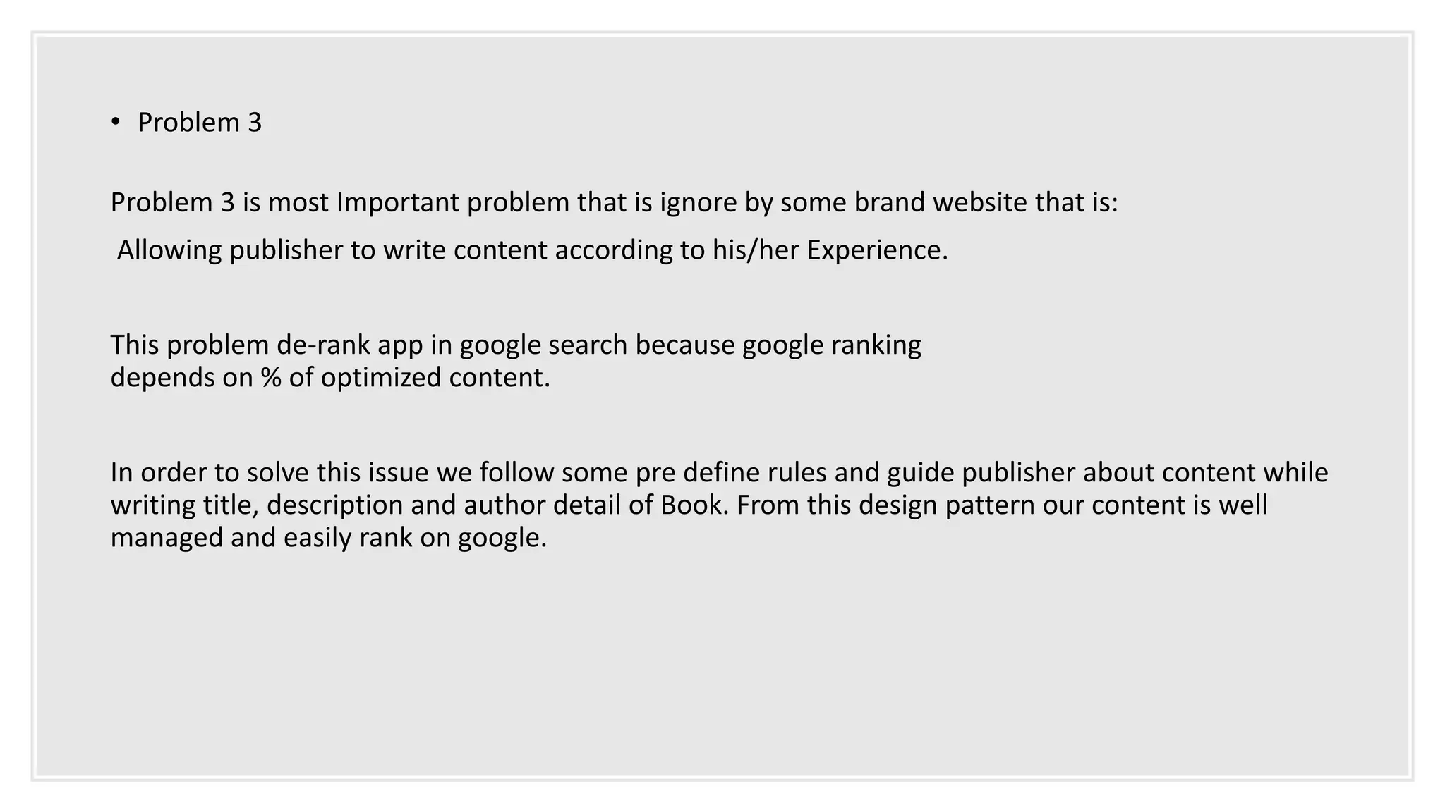 • Problem 3
Problem 3 is most Important problem that is ignore by some brand website that is:
Allowing publisher to write content according to his/her Experience.
This problem de-rank app in google search because google ranking
depends on % of optimized content.
In order to solve this issue we follow some pre define rules and guide publisher about content while
writing title, description and author detail of Book. From this design pattern our content is well
managed and easily rank on google.
 