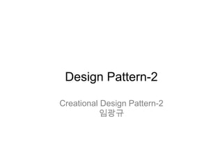 Design Pattern-3
Creational Design Pattern-2
임광규
(lahuman@daum.net)
 