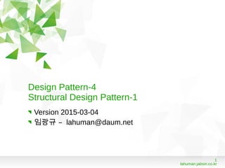 1
lahuman.jabsiri.co.kr
Design Pattern-4
Structural Design Pattern-1
Version 2015-03-04
–임광규 lahuman@daum.net
 