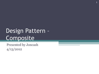 1




Design Pattern –
Composite
Presented by Joncash
4/13/2012
 