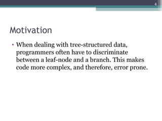 4




Motivation
• When dealing with tree-structured data,
  programmers often have to discriminate
  between a leaf-node and a branch. This makes
  code more complex, and therefore, error prone.
 