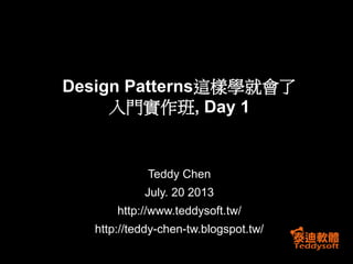 Teddy Chen
July. 20 2013
http://www.teddysoft.tw/
http://teddy-chen-tw.blogspot.tw/
Design Patterns這樣學就會了
入門實作班, Day 1
 