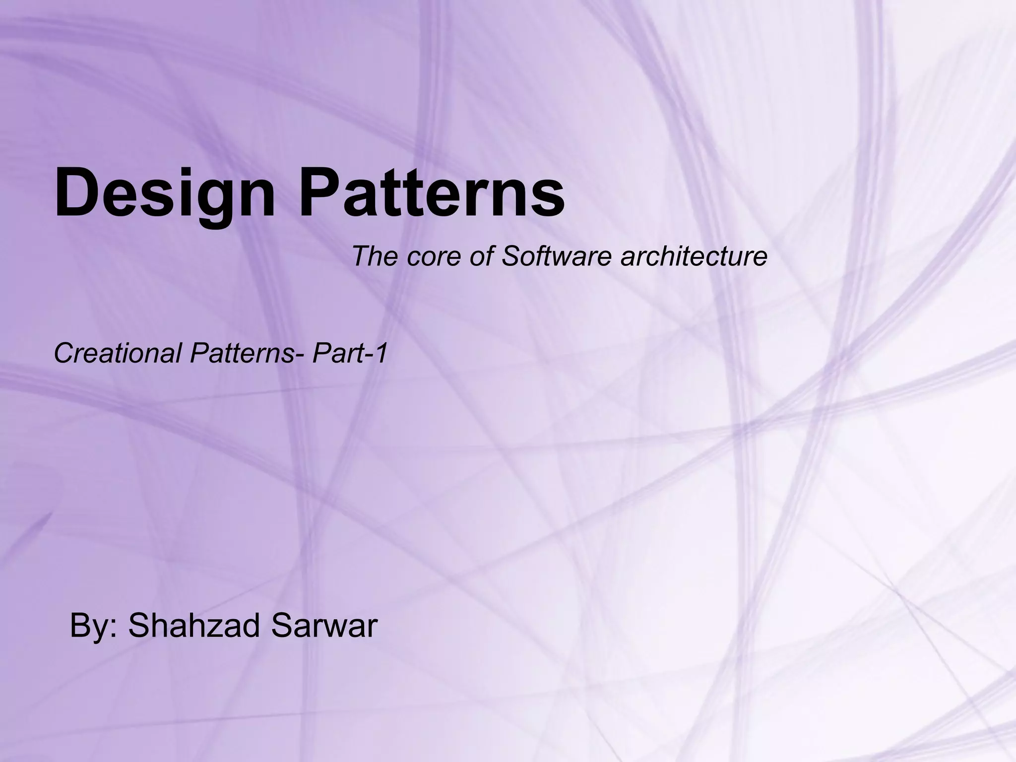Design Patterns   The core of Software architecture Creational Patterns- Part-1 By: Shahzad Sarwar 