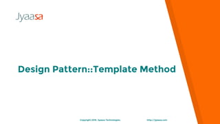 Design Pattern::Template Method
http://jyaasa.comCopyright 2016. Jyaasa Technologies.
 